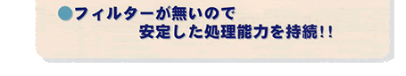 フィルターが無いので安定した処理能力を持続！！